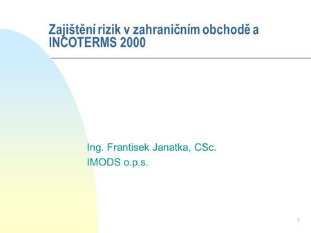 1 Zajištění rizik v zahraničním obchodě a INCOTERMS 2000 Ing. Frantisek Janatka, CSc. IMODS o.p.s.