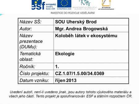 Název SŠ:SOU Uherský Brod Autor:Mgr. Andrea Brogowská Název prezentace (DUMu): Koloběh látek v ekosystému Tematická oblast: Ekologie Ročník:1. Číslo projektu:CZ.1.07/1.5.00/34.0369.