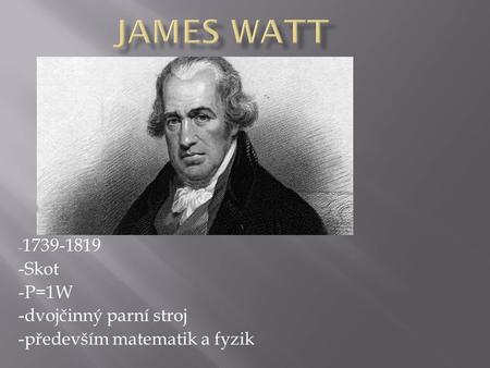 - 1739-1819 -Skot -P=1W -dvojčinný parní stroj -především matematik a fyzik.