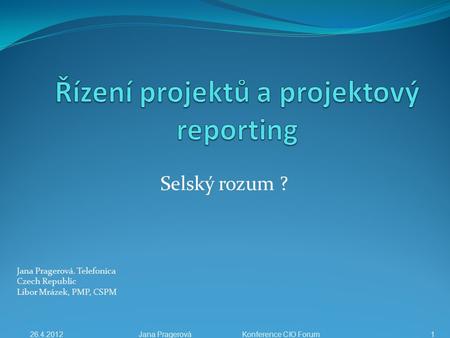 Selský rozum ? Jana Pragerová. Telefonica Czech Republic Libor Mrázek, PMP, CSPM 26.4.2012Jana Pragerová Konference CIO Forum 1.