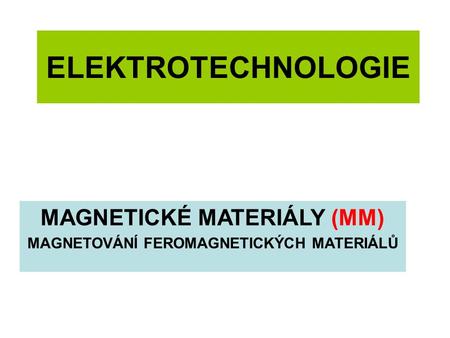 ELEKTROTECHNOLOGIE MAGNETICKÉ MATERIÁLY (MM) MAGNETOVÁNÍ FEROMAGNETICKÝCH MATERIÁLŮ.