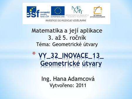 Matematika a její aplikace 3. až 5. ročník Téma: Geometrické útvary Ing. Hana Adamcová Vytvořeno: 2011.