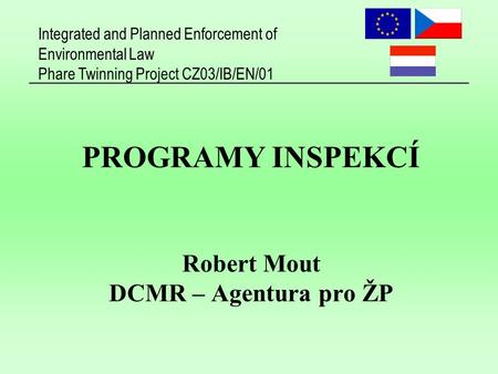 Integrated and Planned Enforcement of Environmental Law Phare Twinning Project CZ03/IB/EN/01 PROGRAMY INSPEKCÍ Robert Mout DCMR – Agentura pro ŽP.
