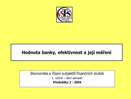 Hodnota banky, efektivnost a její měření Ekonomika a řízení subjektů finančních služeb 1. ročník – letní semestr Přednáška 2 - 2004.