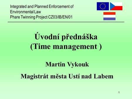 Integrated and Planned Enforcement of Environmental Law Phare Twinning Project CZ03/IB/EN/01 1 Úvodní přednáška (Time management ) Martin Vykouk Magistrát.