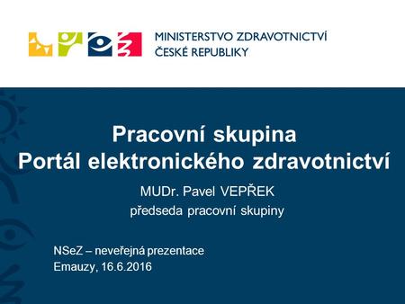 Pracovní skupina Portál elektronického zdravotnictví NSeZ – neveřejná prezentace Emauzy, MUDr. Pavel VEPŘEK předseda pracovní skupiny.
