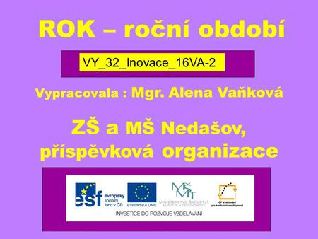 ROK – roční období VY_32_Inovace_16VA-2 Vypracovala : Mgr. Alena Vaňková ZŠ a MŠ Nedašov, příspěvková organizace.