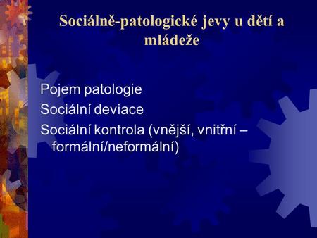 Sociálně-patologické jevy u dětí a mládeže Pojem patologie Sociální deviace Sociální kontrola (vnější, vnitřní – formální/neformální)