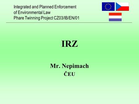 Integrated and Planned Enforcement of Environmental Law Phare Twinning Project CZ03/IB/EN/01 IRZ Mr. Nepimach ČEU.
