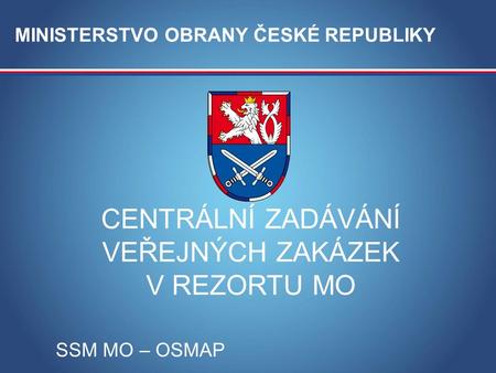 MINISTERSTVO OBRANY ČR CENTRÁLNÍ ZADÁVÁNÍ VEŘEJNÝCH ZAKÁZEK V REZORTU MO SSM MO – OSMAP MINISTERSTVO OBRANY ČESKÉ REPUBLIKY.