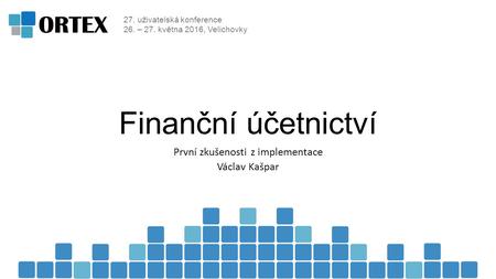 27. uživatelská konference 26. – 27. května 2016, Velichovky Finanční účetnictví První zkušenosti z implementace Václav Kašpar.
