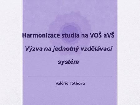 Harmonizace studia na VOŠ aVŠ Výzva na jednotný vzdělávací systém Valérie Tóthová.