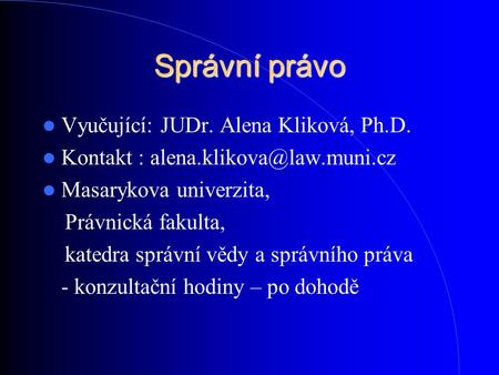Správní právo Vyučující: JUDr. Alena Kliková, Ph.D. Kontakt : Masarykova univerzita, Právnická fakulta, katedra správní vědy.