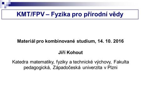 KMT/FPV – Fyzika pro přírodní vědy Materiál pro kombinované studium, Jiří Kohout Katedra matematiky, fyziky a technické výchovy, Fakulta pedagogická,