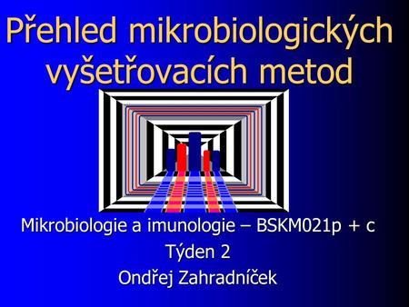 Přehled mikrobiologických vyšetřovacích metod Mikrobiologie a imunologie – BSKM021p + c Týden 2 Ondřej Zahradníček.
