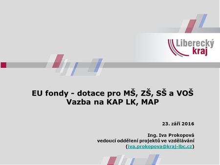 EU fondy - dotace pro MŠ, ZŠ, SŠ a VOŠ Vazba na KAP LK, MAP 23. září 2016 Ing. Iva Prokopová vedoucí oddělení projektů ve vzdělávání