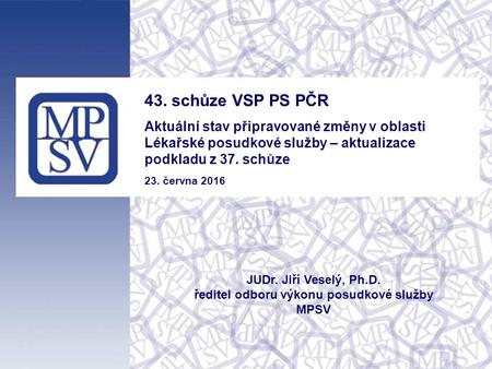 43. schůze VSP PS PČR Aktuální stav připravované změny v oblasti Lékařské posudkové služby – aktualizace podkladu z 37. schůze 23. června 2016 JUDr. Jiří.