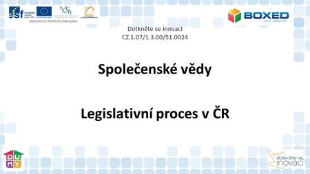Dotkněte se inovací CZ.1.07/1.3.00/ Společenské vědy Legislativní proces v ČR.