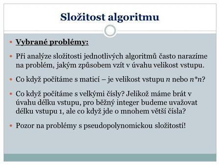 Složitost algoritmu Vybrané problémy: Při analýze složitosti jednotlivých algoritmů často narazíme na problém, jakým způsobem vzít v úvahu velikost vstupu.