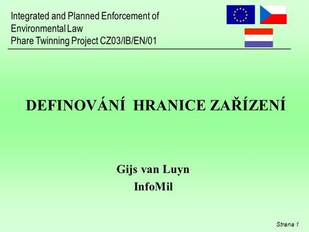 Integrated and Planned Enforcement of Environmental Law Phare Twinning Project CZ03/IB/EN/01 Strana 1 DEFINOVÁNÍ HRANICE ZAŘÍZENÍ Gijs van Luyn InfoMil.