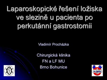 Laparoskopické řešení ložiska ve slezině u pacienta po perkutánní gastrostomii Vladimír Procházka Chirurgická klinika FN a LF MU Brno Bohunice.
