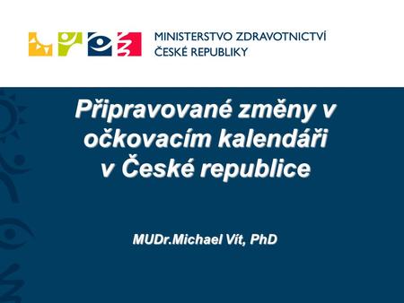 Připravované změny v očkovacím kalendáři v České republice MUDr.Michael Vít, PhD.