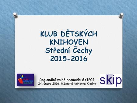 KLUB DĚTSKÝCH KNIHOVEN Střední Čechy Regionální valná hromada SKIP února 2016, Městská knihovna Kladno.