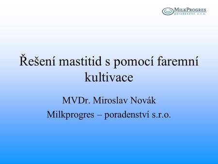 MVDr. Miroslav Novák Milkprogres – poradenství s.r.o. Řešení mastitid s pomocí faremní kultivace.