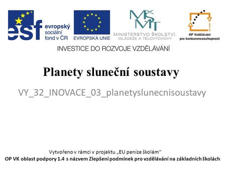 Planety sluneční soustavy VY_32_INOVACE_03_planetyslunecnisoustavy Vytvořeno v rámci v projektu „EU peníze školám“ OP VK oblast podpory 1.4 s názvem Zlepšení.