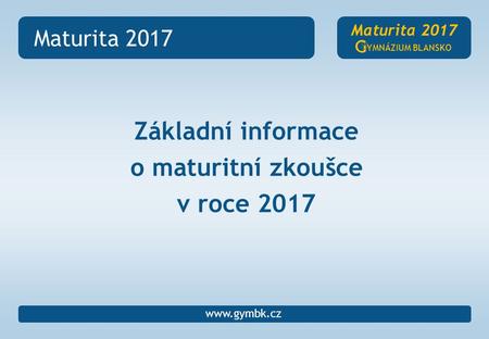 Maturita 2017 YMNÁZIUM BLANSKO  Základní informace o maturitní zkoušce v roce 2017.