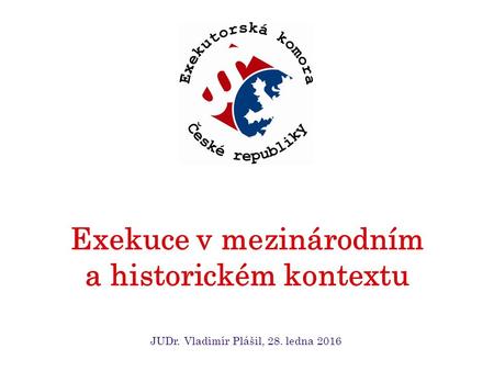 Exekuce v mezinárodním a historickém kontextu JUDr. Vladimír Plášil, 28. ledna 2016.
