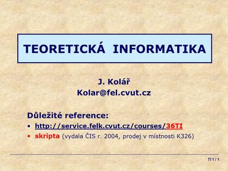 TI 1 / 1 TEORETICKÁ INFORMATIKA J. Kolář Důležité reference:  skripta (vydala ČIS r. 2004, prodej.