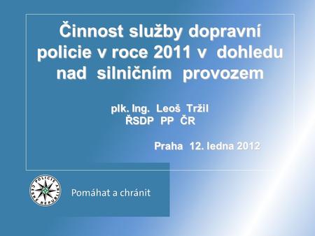 Činnost služby dopravní policie v roce 2011 v dohledu nad silničním provozem plk. Ing. Leoš Tržil ŘSDP PP ČR Praha 12. ledna 2012.