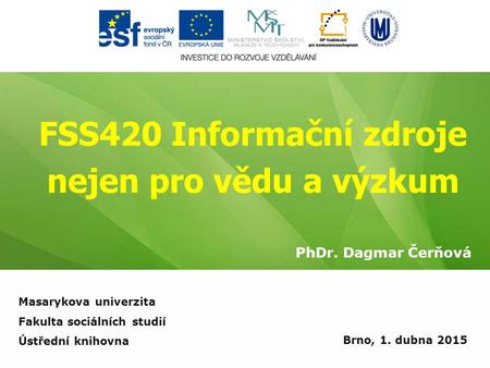 FSS420 Informační zdroje nejen pro vědu a výzkum PhDr. Dagmar Čerňová Brno, 1. dubna 2015 Masarykova univerzita Fakulta sociálních studií Ústřední knihovna.