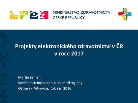 Projekty elektronického zdravotnictví v ČR v roce 2017 Martin Zeman Konference Interoperabilita mezi regiony Ostrava - Vítkovice, 14. září 2016.