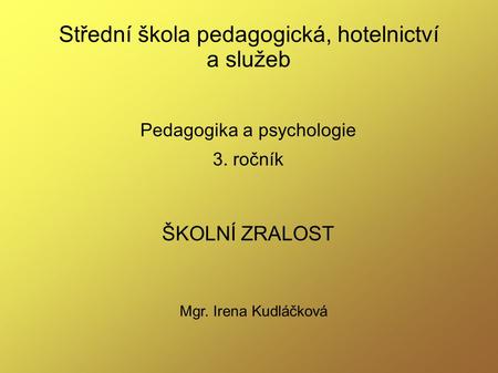 Střední škola pedagogická, hotelnictví a služeb Pedagogika a psychologie 3. ročník ŠKOLNÍ ZRALOST Mgr. Irena Kudláčková.