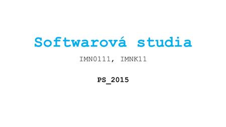 Softwarová studia IMN0111, IMNK11 PS_2015. _ Téma přednášky _ Požadavky k ukončení kurzu _ …