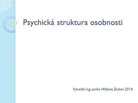 Psychická struktura osobnosti Vytvořila Ing. Lenka Hřibová, Duben 2016.