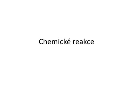 Chemické reakce. Chemická reakce je děj, při kterém z výchozích chemických látek vznikají jiné chemické látky. Výchozí chemické látky = REAKTANTY Vzniklé.