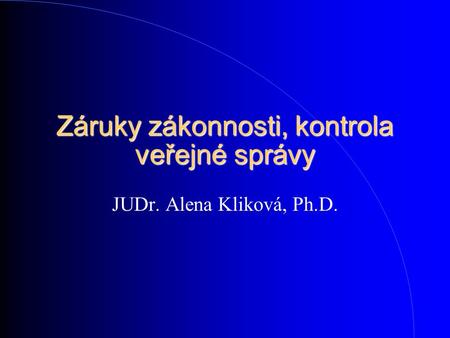 Záruky zákonnosti, kontrola veřejné správy JUDr. Alena Kliková, Ph.D.