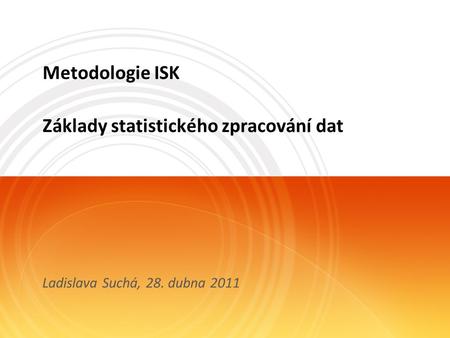 Metodologie ISK Základy statistického zpracování dat Ladislava Suchá, 28. dubna 2011.
