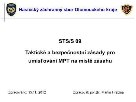 STS/S 09 Taktické a bezpečnostní zásady pro umísťování MPT na místě zásahu Zpracováno: Zpracoval: por.Bc. Martin Hrabina Hasičský záchranný.