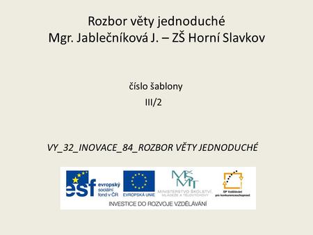 Rozbor věty jednoduché Mgr. Jablečníková J. – ZŠ Horní Slavkov číslo šablony III/2 VY_32_INOVACE_84_ROZBOR VĚTY JEDNODUCHÉ.