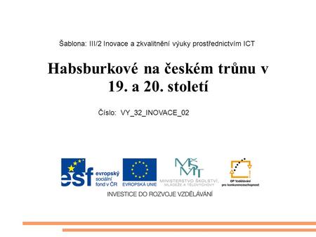 Habsburkové na českém trůnu v 19. a 20. století Šablona: III/2 Inovace a zkvalitnění výuky prostřednictvím ICT Číslo: VY_32_INOVACE_02.