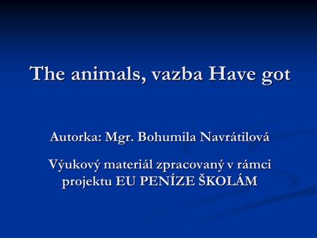 The animals, vazba Have got Autorka: Mgr. Bohumila Navrátilová Výukový materiál zpracovaný v rámci projektu EU PENÍZE ŠKOLÁM.