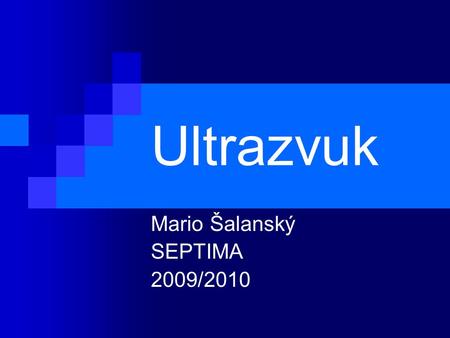Ultrazvuk Mario Šalanský SEPTIMA 2009/2010. Obecné informace o ultrazvuku Jako ultrazvuk označujeme jakýkoli zvuk s frekvencí vyšší než 20 kHz Pro člověka.
