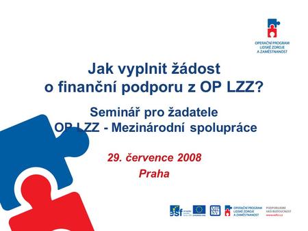 Jak vyplnit žádost o finanční podporu z OP LZZ? Seminář pro žadatele OP LZZ - Mezinárodní spolupráce 29. července 2008 Praha.