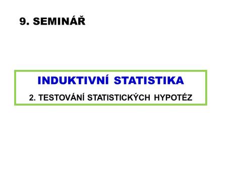9. SEMINÁŘ INDUKTIVNÍ STATISTIKA 2. TESTOVÁNÍ STATISTICKÝCH HYPOTÉZ.