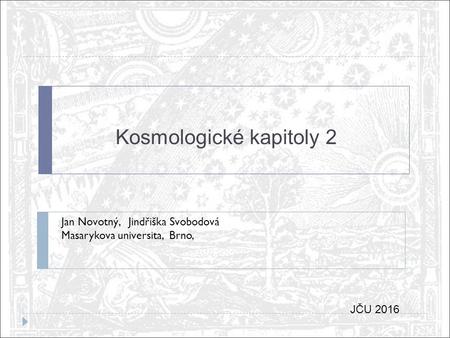Kosmologické kapitoly 2 Jan Novotný, Jindřiška Svobodová Masarykova universita, Brno, JČU 2016.