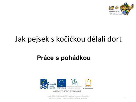 Práce s pohádkou Projekt CZ.1.07/1.3.00/ je spolufinancován Evropským sociálním fondem a státním rozpočtem České republiky. 1 Jak pejsek s kočičkou.